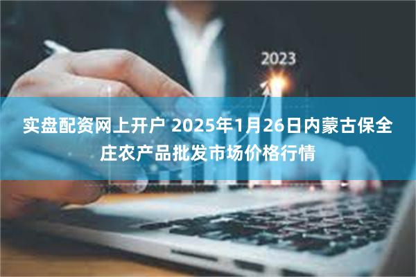 实盘配资网上开户 2025年1月26日内蒙古保全庄农产品批发市场价格行情