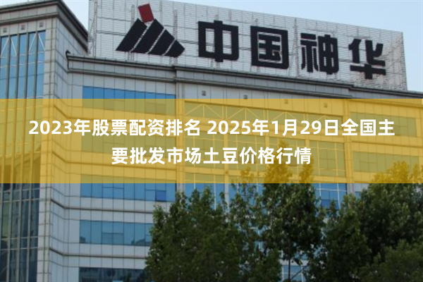 2023年股票配资排名 2025年1月29日全国主要批发市场土豆价格行情