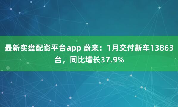 最新实盘配资平台app 蔚来：1月交付新车13863台，同比增长37.9%