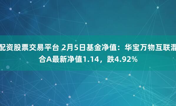 配资股票交易平台 2月5日基金净值：华宝万物互联混合A最新净值1.14，跌4.92%