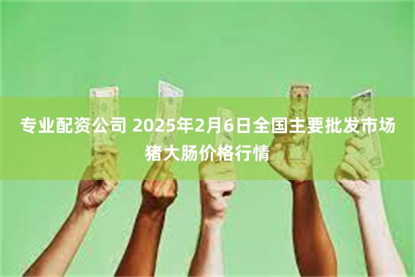 专业配资公司 2025年2月6日全国主要批发市场猪大肠价格行情