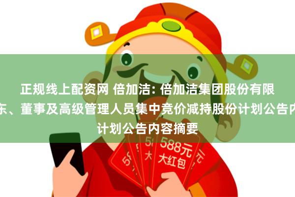 正规线上配资网 倍加洁: 倍加洁集团股份有限公司股东、董事及高级管理人员集中竞价减持股份计划公告内容摘要