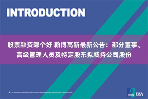 股票融资哪个好 翰博高新最新公告：部分董事、高级管理人员及特定股东拟减持公司股份