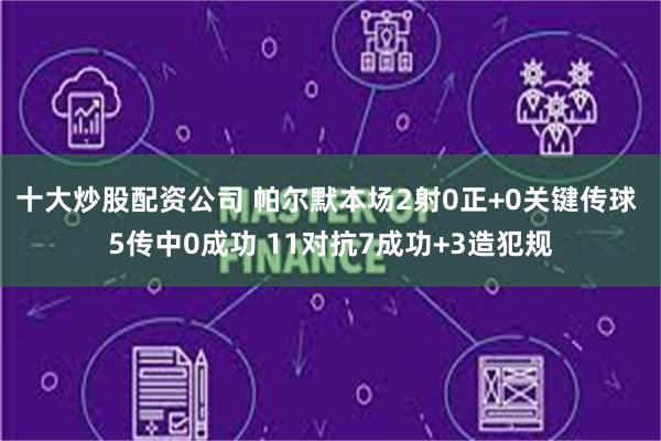 十大炒股配资公司 帕尔默本场2射0正+0关键传球 5传中0成功 11对抗7成功+3造犯规