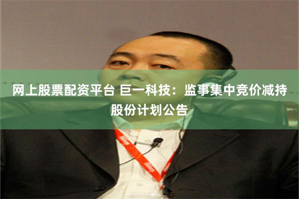 网上股票配资平台 巨一科技：监事集中竞价减持股份计划公告