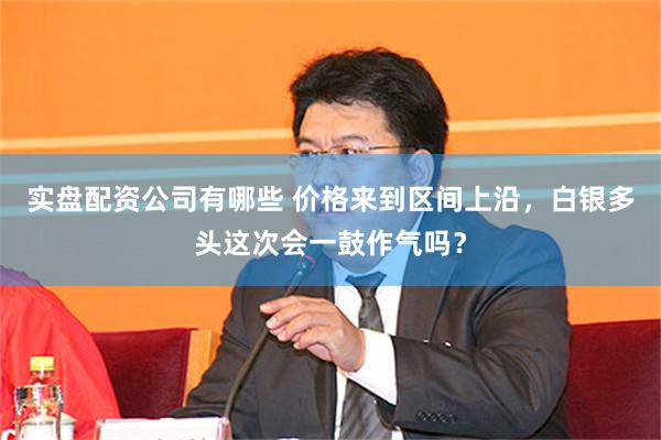 实盘配资公司有哪些 价格来到区间上沿，白银多头这次会一鼓作气吗？