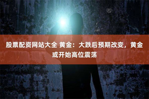 股票配资网站大全 黄金：大跌后预期改变，黄金或开始高位震荡