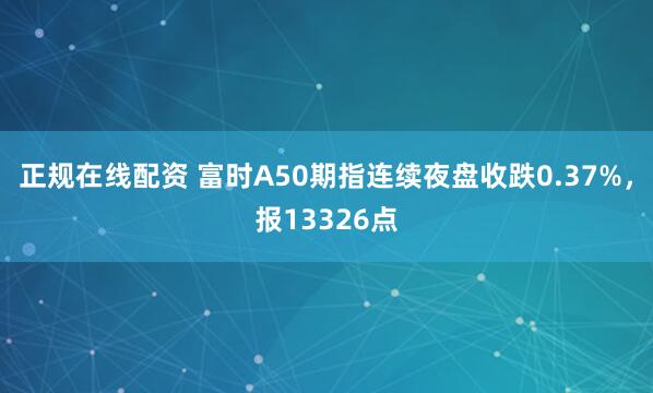 正规在线配资 富时A50期指连续夜盘收跌0.37%，报13326点