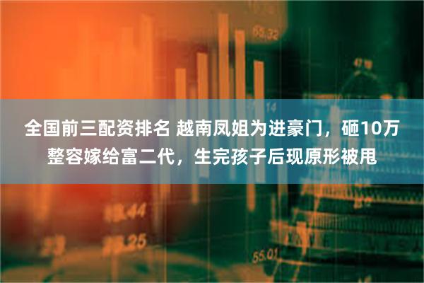 全国前三配资排名 越南凤姐为进豪门，砸10万整容嫁给富二代，生完孩子后现原形被甩