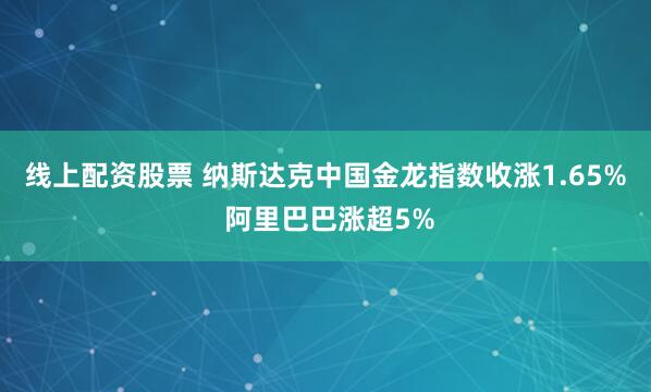 线上配资股票 纳斯达克中国金龙指数收涨1.65% 阿里巴巴涨超5%