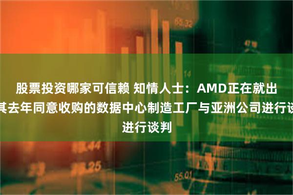 股票投资哪家可信赖 知情人士：AMD正在就出售其去年同意收购的数据中心制造工厂与亚洲公司进行谈判