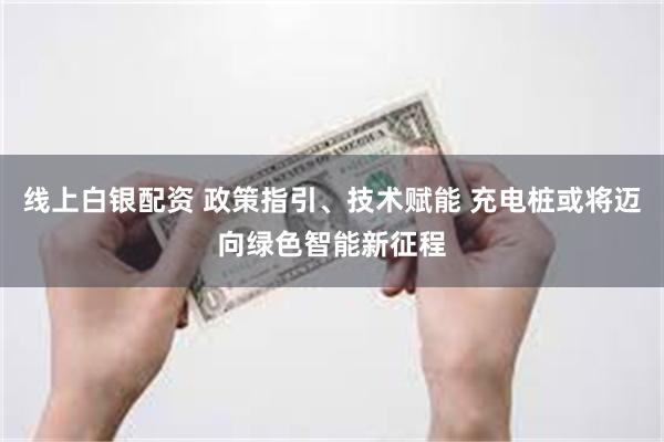 线上白银配资 政策指引、技术赋能 充电桩或将迈向绿色智能新征程