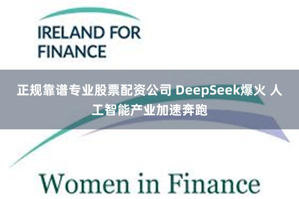 正规靠谱专业股票配资公司 DeepSeek爆火 人工智能产业加速奔跑