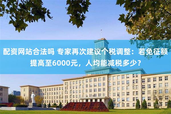 配资网站合法吗 专家再次建议个税调整：若免征额提高至6000元，人均能减税多少？