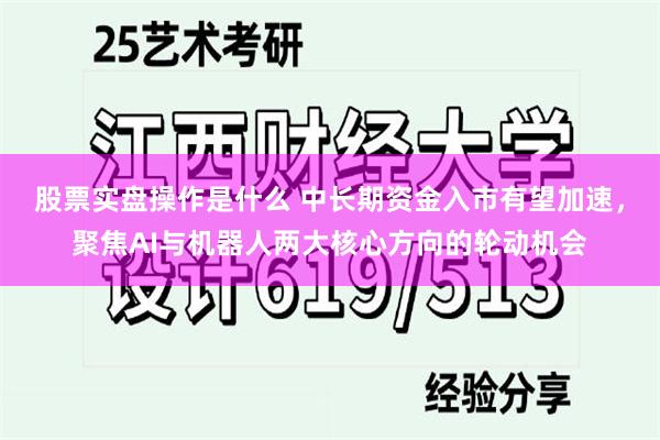 股票实盘操作是什么 中长期资金入市有望加速，聚焦AI与机器人两大核心方向的轮动机会