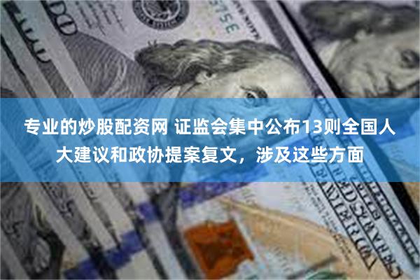 专业的炒股配资网 证监会集中公布13则全国人大建议和政协提案复文，涉及这些方面