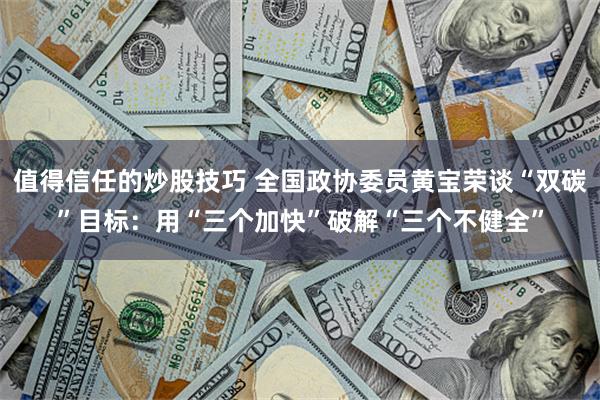 值得信任的炒股技巧 全国政协委员黄宝荣谈“双碳”目标：用“三个加快”破解“三个不健全”