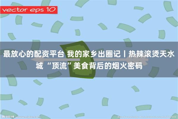 最放心的配资平台 我的家乡出圈记丨热辣滚烫天水城 “顶流”美食背后的烟火密码