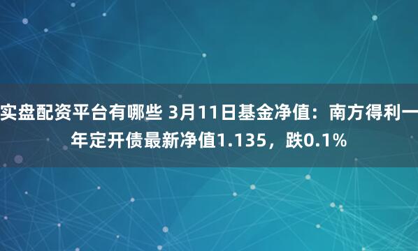 实盘配资平台有哪些 3月11日基金净值：南方得利一年定开债最新净值1.135，跌0.1%