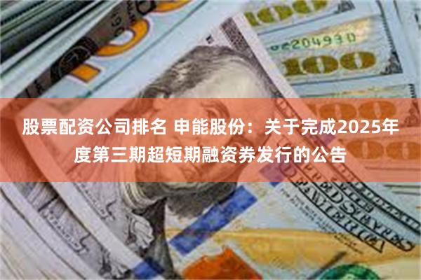 股票配资公司排名 申能股份：关于完成2025年度第三期超短期融资券发行的公告