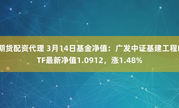 期货配资代理 3月14日基金净值：广发中证基建工程ETF最新净值1.0912，涨1.48%