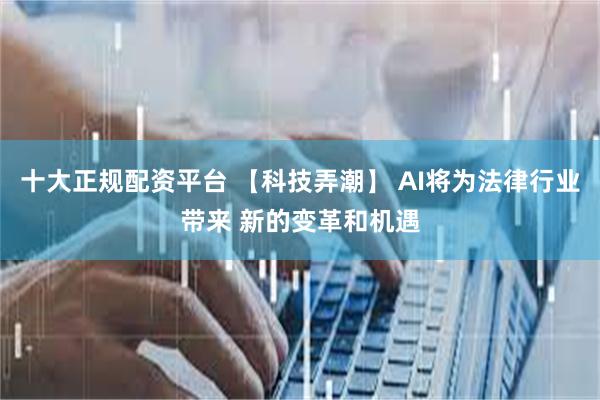 十大正规配资平台 【科技弄潮】 AI将为法律行业带来 新的变革和机遇