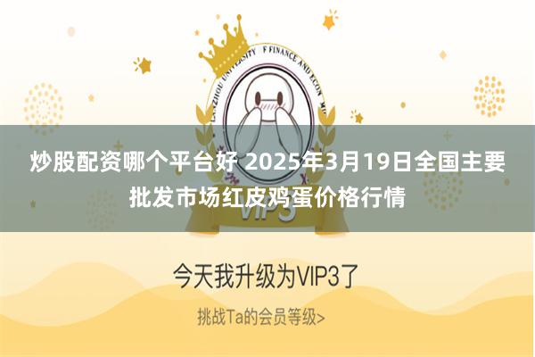 炒股配资哪个平台好 2025年3月19日全国主要批发市场红皮鸡蛋价格行情