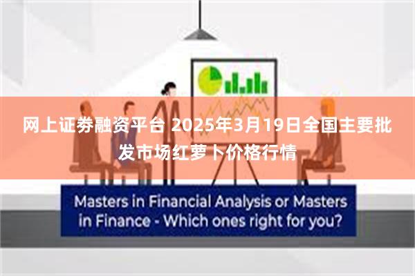 网上证劵融资平台 2025年3月19日全国主要批发市场红萝卜价格行情