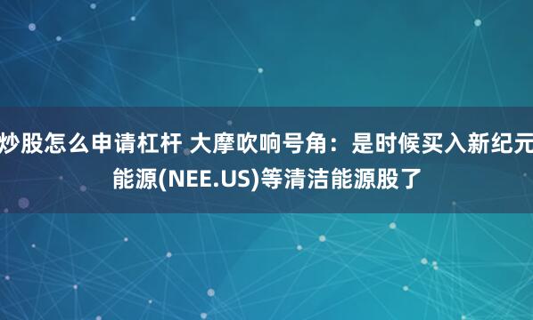 炒股怎么申请杠杆 大摩吹响号角：是时候买入新纪元能源(NEE.US)等清洁能源股了