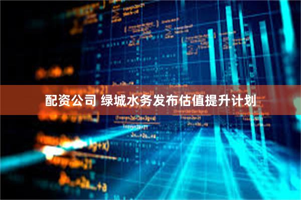 配资公司 绿城水务发布估值提升计划