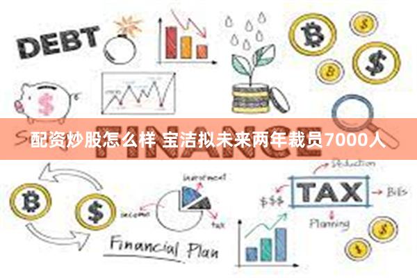 配资炒股怎么样 宝洁拟未来两年裁员7000人