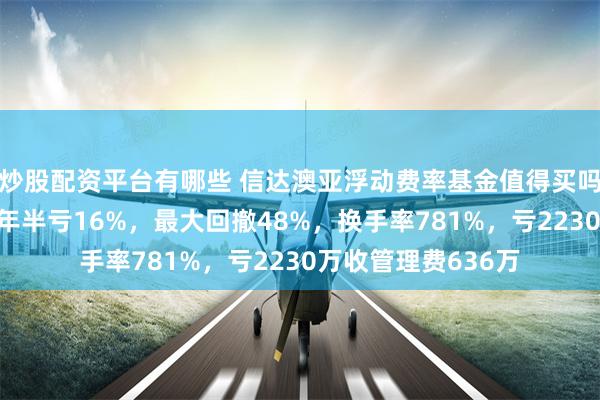 炒股配资平台有哪些 信达澳亚浮动费率基金值得买吗？吴清宇代表作3年半亏16%，最大回撤48%，换手率781%，亏2230万收管理费636万
