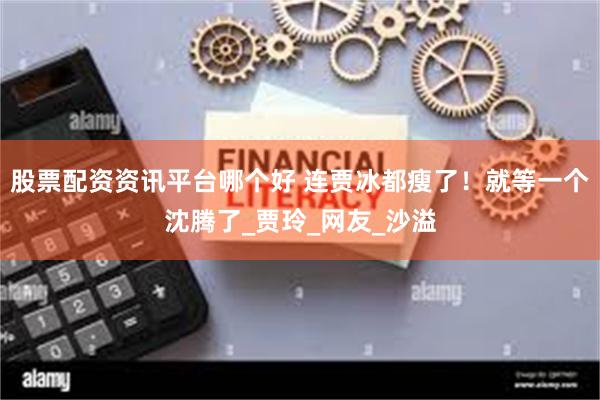 股票配资资讯平台哪个好 连贾冰都瘦了！就等一个沈腾了_贾玲_网友_沙溢