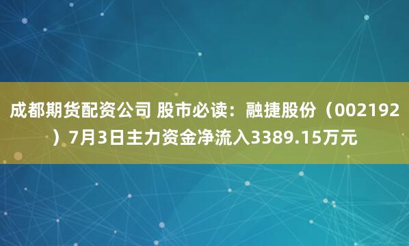 成都期货配资公司 股市必读：融捷股份（002192）7月3日主力资金净流入3389.15万元